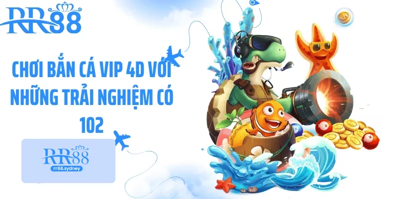 Chơi bắn cá VIP 4D với những trải nghiệm có 102 Chơi bắn cá VIP 4D với những trải nghiệm có 102